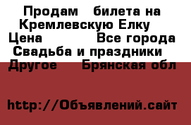 Продам 3 билета на Кремлевскую Елку. › Цена ­ 2 000 - Все города Свадьба и праздники » Другое   . Брянская обл.